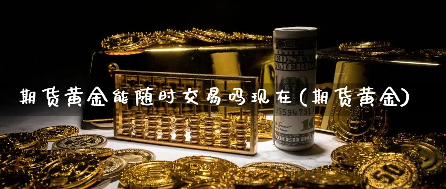 期货黄金能随时交易吗现在(期货黄金)_财金知识_第1张_青花期货直播间 期货黄金能随时交易吗现在(期货黄金)_https://qh.ynbygsw.com_财金知识_第1张
