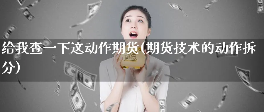 给我查一下这动作期货(期货技术的动作拆分)_期货喊单_第1张_青花期货直播间 给我查一下这动作期货(期货技术的动作拆分)_https://qh.ynbygsw.com_期货喊单_第1张