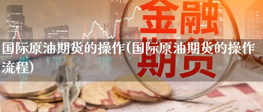 国际原油期货的操作(国际原油期货的操作流程)_财金知识_第1张_青花期货直播间 国际原油期货的操作(国际原油期货的操作流程)_https://qh.ynbygsw.com_财金知识_第1张