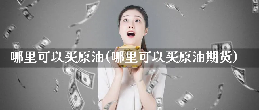哪里可以买原油(哪里可以买原油期货)_期货交易_第1张_青花期货直播间 哪里可以买原油(哪里可以买原油期货)_https://qh.ynbygsw.com_期货交易_第1张