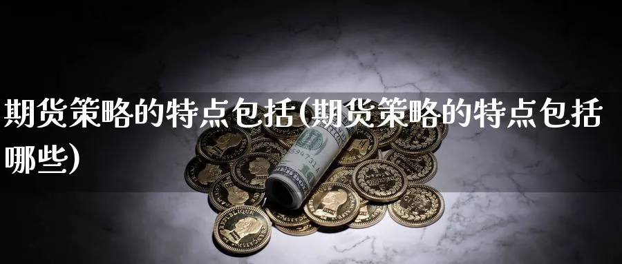 期货策略的特点包括(期货策略的特点包括哪些)_财金知识_第1张_青花期货直播间 期货策略的特点包括(期货策略的特点包括哪些)_https://qh.ynbygsw.com_财金知识_第1张