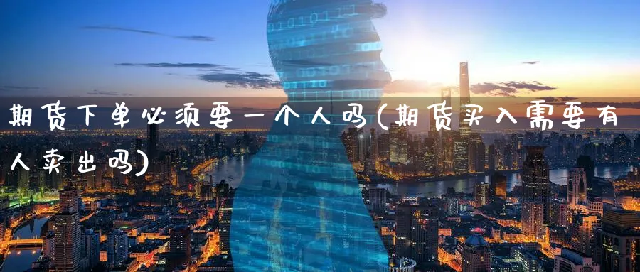 期货下单必须要一个人吗(期货买入需要有人卖出吗)_https://qh.ynbygsw.com_财金知识_第1张