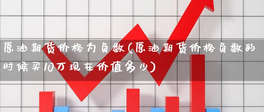 原油期货价格为负数(原油期货价格负数的时候买10万现在价值多少)_期货喊单_第1张_青花期货直播间 原油期货价格为负数(原油期货价格负数的时候买10万现在价值多少)_https://qh.ynbygsw.com_期货喊单_第1张