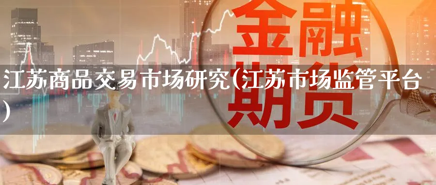 江苏商品交易市场研究(江苏市场监管平台)_期货交易_第1张_青花期货直播间 江苏商品交易市场研究(江苏市场监管平台)_https://qh.ynbygsw.com_期货交易_第1张