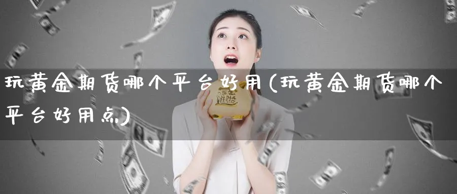 玩黄金期货哪个平台好用(玩黄金期货哪个平台好用点)_财金知识_第1张_青花期货直播间 玩黄金期货哪个平台好用(玩黄金期货哪个平台好用点)_https://qh.ynbygsw.com_财金知识_第1张