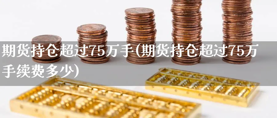 期货持仓超过75万手(期货持仓超过75万手续费多少)_财金百科_第1张_青花期货直播间 期货持仓超过75万手(期货持仓超过75万手续费多少)_https://qh.ynbygsw.com_财金百科_第1张