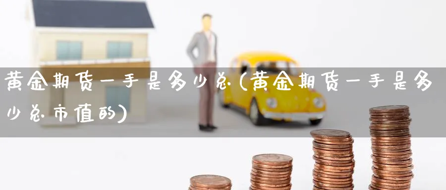 黄金期货一手是多少总(黄金期货一手是多少总市值的)_国际期货_第1张_青花期货直播间 黄金期货一手是多少总(黄金期货一手是多少总市值的)_https://qh.ynbygsw.com_国际期货_第1张