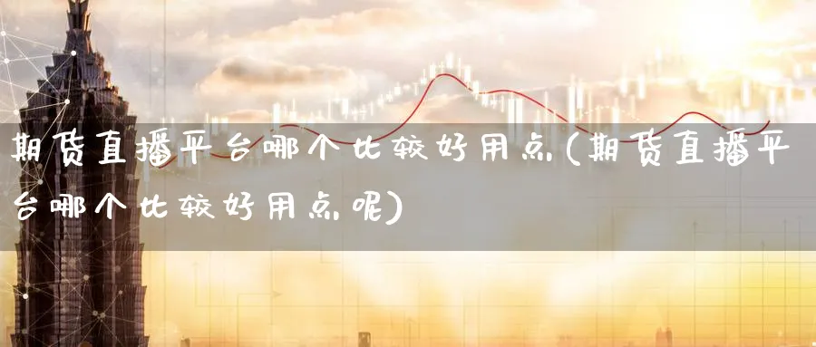 期货直播平台哪个比较好用点(期货直播平台哪个比较好用点呢)_期货喊单_第1张_青花期货直播间 期货直播平台哪个比较好用点(期货直播平台哪个比较好用点呢)_https://qh.ynbygsw.com_期货喊单_第1张