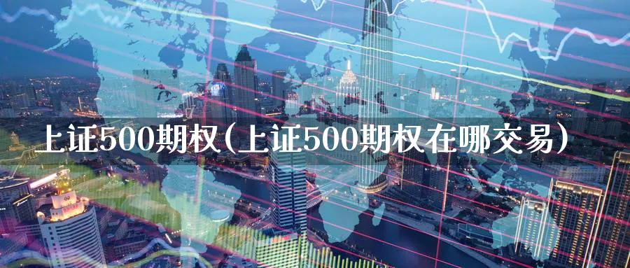 上证500期权(上证500期权在哪交易)_期货直播_第1张_青花期货直播间 上证500期权(上证500期权在哪交易)_https://qh.ynbygsw.com_期货直播_第1张