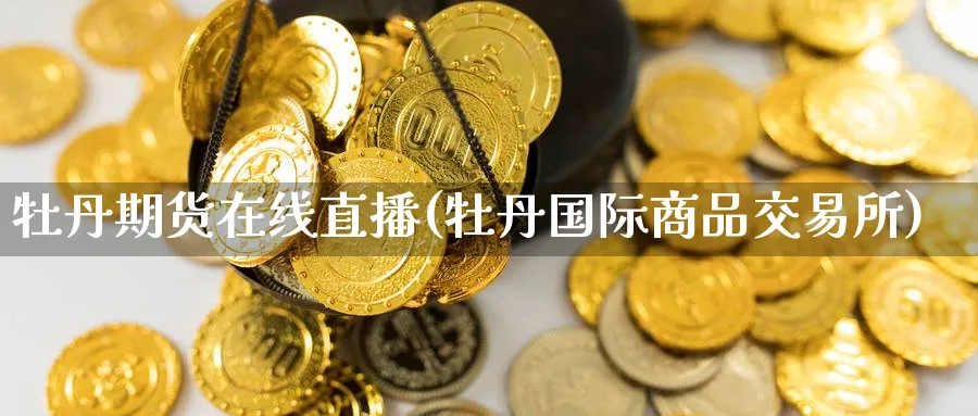 牡丹期货在线直播(牡丹国际商品交易所)_期货喊单_第1张_青花期货直播间 牡丹期货在线直播(牡丹国际商品交易所)_https://qh.ynbygsw.com_期货喊单_第1张