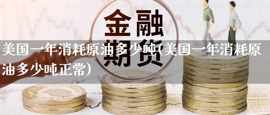美国一年消耗原油多少吨(美国一年消耗原油多少吨正常)_期货喊单_第1张_青花期货直播间 美国一年消耗原油多少吨(美国一年消耗原油多少吨正常)_https://qh.ynbygsw.com_期货喊单_第1张