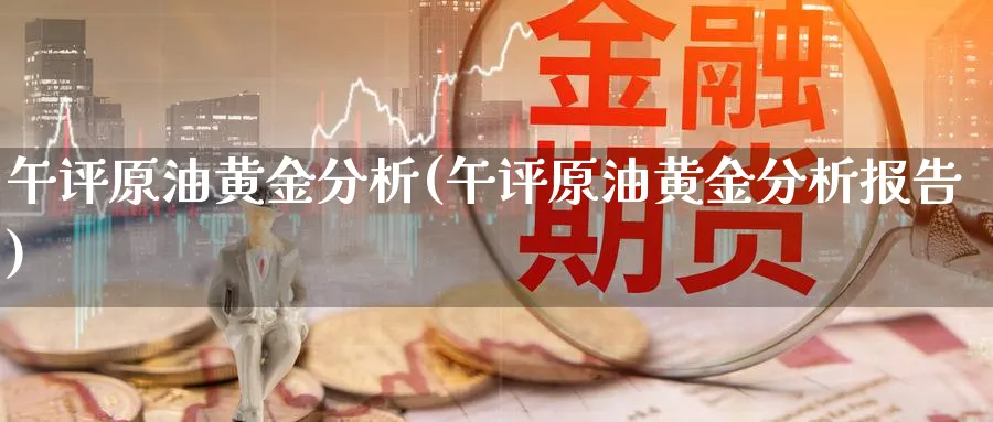 午评原油黄金分析(午评原油黄金分析报告)_财金百科_第1张_青花期货直播间 午评原油黄金分析(午评原油黄金分析报告)_https://qh.ynbygsw.com_财金百科_第1张