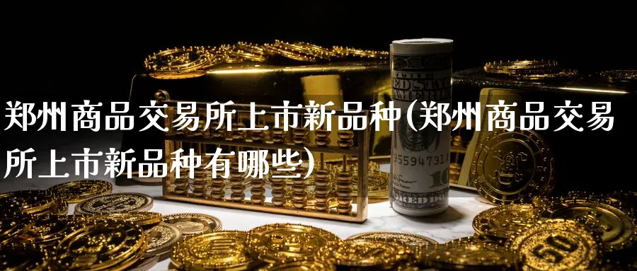 郑州商品交易所上市新品种(郑州商品交易所上市新品种有哪些)_财金百科_第1张_青花期货直播间 郑州商品交易所上市新品种(郑州商品交易所上市新品种有哪些)_https://qh.ynbygsw.com_财金百科_第1张