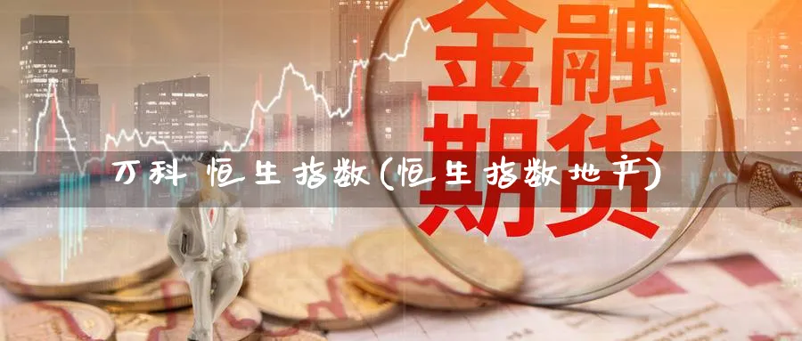 万科 恒生指数(恒生指数地产)_期货交易_第1张_青花期货直播间 万科 恒生指数(恒生指数地产)_https://qh.ynbygsw.com_期货交易_第1张