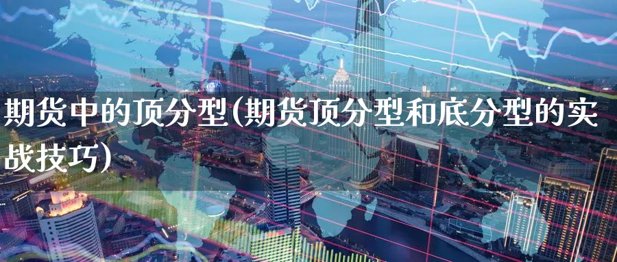 期货中的顶分型(期货顶分型和底分型的实战技巧)_期货直播_第1张_青花期货直播间 期货中的顶分型(期货顶分型和底分型的实战技巧)_https://qh.ynbygsw.com_期货直播_第1张