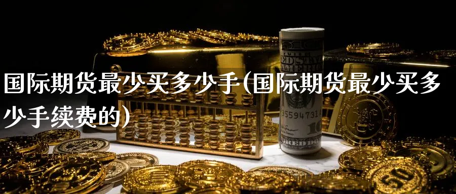 国际期货最少买多少手(国际期货最少买多少手续费的)_期货交易_第1张_青花期货直播间 国际期货最少买多少手(国际期货最少买多少手续费的)_https://qh.ynbygsw.com_期货交易_第1张