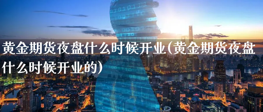 黄金期货夜盘什么时候开业(黄金期货夜盘什么时候开业的)_财金知识_第1张_青花期货直播间 黄金期货夜盘什么时候开业(黄金期货夜盘什么时候开业的)_https://qh.ynbygsw.com_财金知识_第1张