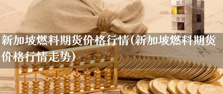 新加坡燃料期货价格行情(新加坡燃料期货价格行情走势)_期货喊单_第1张_青花期货直播间 新加坡燃料期货价格行情(新加坡燃料期货价格行情走势)_https://qh.ynbygsw.com_期货喊单_第1张