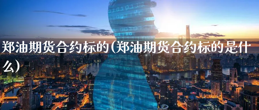 郑油期货合约标的(郑油期货合约标的是什么)_国际期货_第1张_青花期货直播间 郑油期货合约标的(郑油期货合约标的是什么)_https://qh.ynbygsw.com_国际期货_第1张