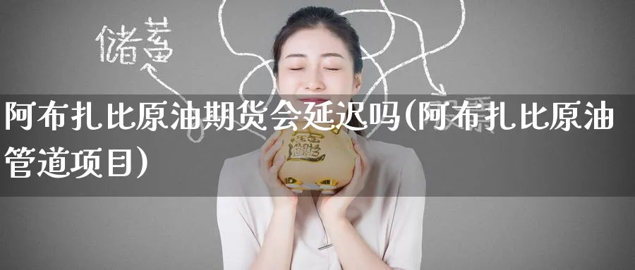 阿布扎比原油期货会延迟吗(阿布扎比原油管道项目)_财金知识_第1张_青花期货直播间 阿布扎比原油期货会延迟吗(阿布扎比原油管道项目)_https://qh.ynbygsw.com_财金知识_第1张