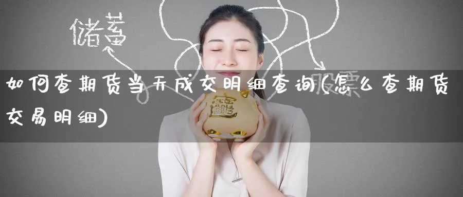 如何查期货当天成交明细查询(怎么查期货交易明细)_国际期货_第1张_青花期货直播间 如何查期货当天成交明细查询(怎么查期货交易明细)_https://qh.ynbygsw.com_国际期货_第1张