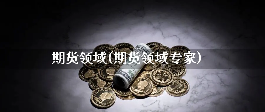 期货领域(期货领域专家)_期货交易_第1张_青花期货直播间 期货领域(期货领域专家)_https://qh.ynbygsw.com_期货交易_第1张