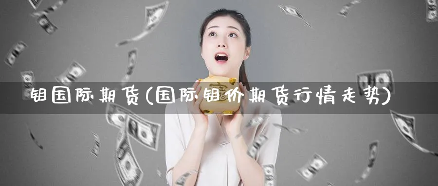 钼国际期货(国际钼价期货行情走势)_期货喊单_第1张_青花期货直播间 钼国际期货(国际钼价期货行情走势)_https://qh.ynbygsw.com_期货喊单_第1张
