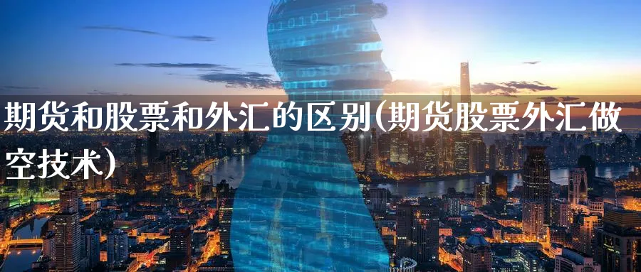 期货和股票和外汇的区别(期货股票外汇做空技术)_期货喊单_第1张_青花期货直播间 期货和股票和外汇的区别(期货股票外汇做空技术)_https://qh.ynbygsw.com_期货喊单_第1张