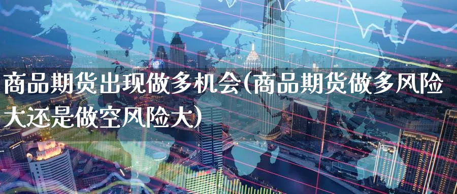 商品期货出现做多机会(商品期货做多风险大还是做空风险大)_期货喊单_第1张_青花期货直播间 商品期货出现做多机会(商品期货做多风险大还是做空风险大)_https://qh.ynbygsw.com_期货喊单_第1张