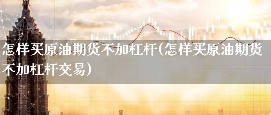 怎样买原油期货不加杠杆(怎样买原油期货不加杠杆交易)_期货交易_第1张_青花期货直播间 怎样买原油期货不加杠杆(怎样买原油期货不加杠杆交易)_https://qh.ynbygsw.com_期货交易_第1张