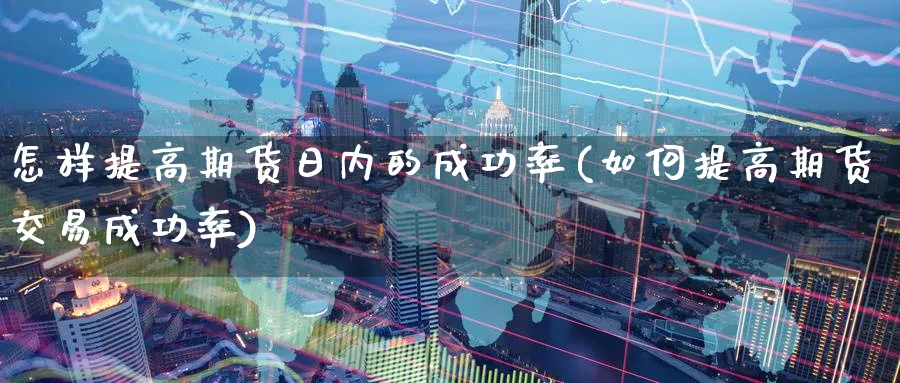 怎样提高期货日内的成功率(如何提高期货交易成功率)_国际期货_第1张_青花期货直播间 怎样提高期货日内的成功率(如何提高期货交易成功率)_https://qh.ynbygsw.com_国际期货_第1张