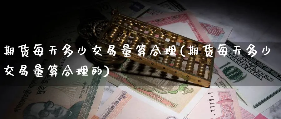 期货每天多少交易量算合理(期货每天多少交易量算合理的)_财金知识_第1张_青花期货直播间 期货每天多少交易量算合理(期货每天多少交易量算合理的)_https://qh.ynbygsw.com_财金知识_第1张