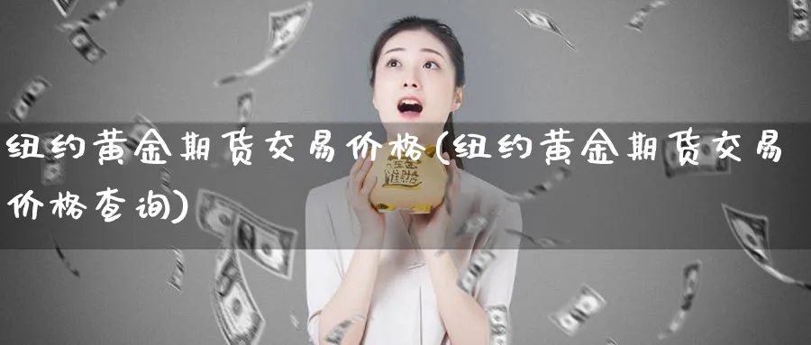 纽约黄金期货交易价格(纽约黄金期货交易价格查询)_期货直播_第1张_青花期货直播间 纽约黄金期货交易价格(纽约黄金期货交易价格查询)_https://qh.ynbygsw.com_期货直播_第1张
