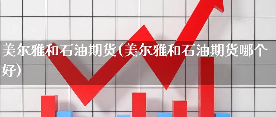 美尔雅和石油期货(美尔雅和石油期货哪个好)_期货喊单_第1张_青花期货直播间 美尔雅和石油期货(美尔雅和石油期货哪个好)_https://qh.ynbygsw.com_期货喊单_第1张