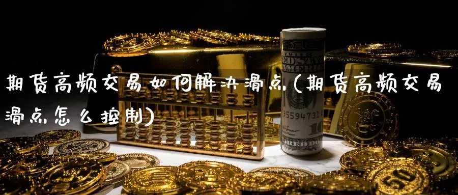 期货高频交易如何解决滑点(期货高频交易滑点怎么控制)_期货喊单_第1张_青花期货直播间 期货高频交易如何解决滑点(期货高频交易滑点怎么控制)_https://qh.ynbygsw.com_期货喊单_第1张