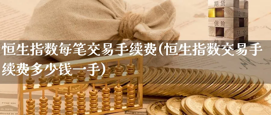恒生指数每笔交易手续费(恒生指数交易手续费多少钱一手)_期货喊单_第1张_青花期货直播间 恒生指数每笔交易手续费(恒生指数交易手续费多少钱一手)_https://qh.ynbygsw.com_期货喊单_第1张