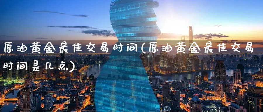 原油黄金最佳交易时间(原油黄金最佳交易时间是几点)_期货交易_第1张_青花期货直播间 原油黄金最佳交易时间(原油黄金最佳交易时间是几点)_https://qh.ynbygsw.com_期货交易_第1张