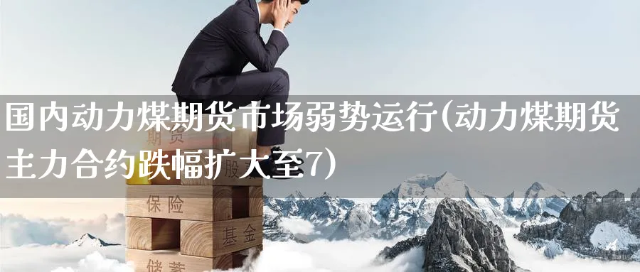 国内动力煤期货市场弱势运行(动力煤期货主力合约跌幅扩大至7)_财金百科_第1张_青花期货直播间 国内动力煤期货市场弱势运行(动力煤期货主力合约跌幅扩大至7)_https://qh.ynbygsw.com_财金百科_第1张