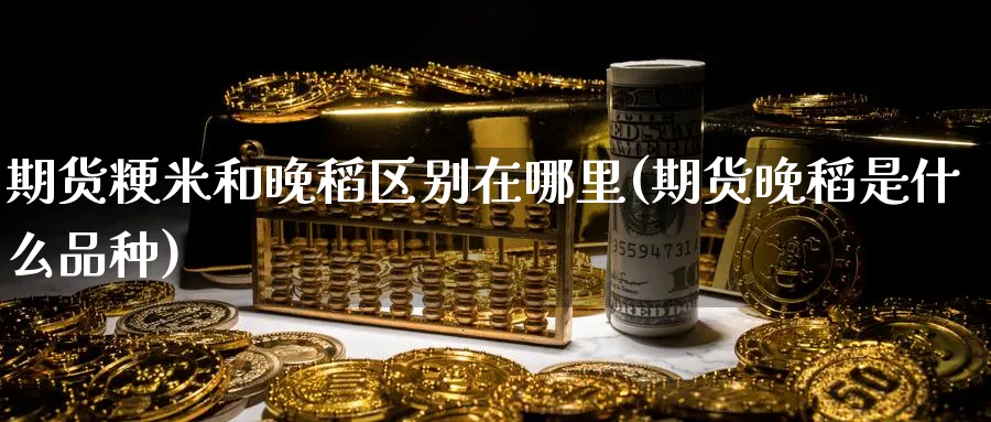 期货粳米和晚稻区别在哪里(期货晚稻是什么品种)_https://qh.ynbygsw.com_期货交易_第1张