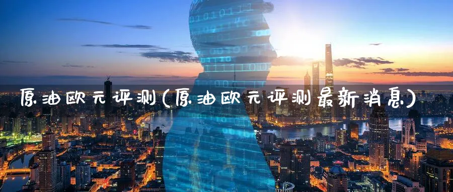 原油欧元评测(原油欧元评测最新消息)_财金知识_第1张_青花期货直播间 原油欧元评测(原油欧元评测最新消息)_https://qh.ynbygsw.com_财金知识_第1张