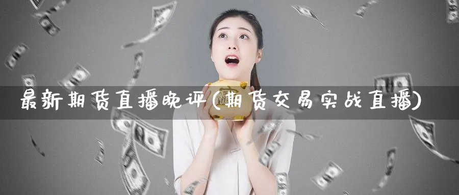最新期货直播晚评(期货交易实战直播)_财金知识_第1张_青花期货直播间 最新期货直播晚评(期货交易实战直播)_https://qh.ynbygsw.com_财金知识_第1张