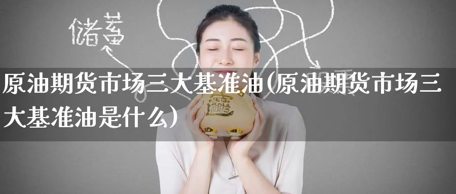 原油期货市场三大基准油(原油期货市场三大基准油是什么)_财金百科_第1张_青花期货直播间 原油期货市场三大基准油(原油期货市场三大基准油是什么)_https://qh.ynbygsw.com_财金百科_第1张