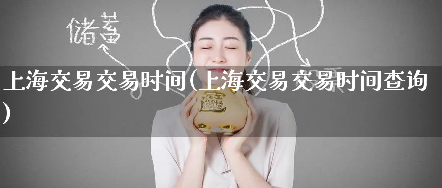 上海交易交易时间(上海交易交易时间查询)_财金百科_第1张_青花期货直播间 上海交易交易时间(上海交易交易时间查询)_https://qh.ynbygsw.com_财金百科_第1张