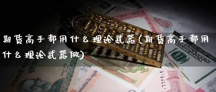 期货高手都用什么理论武器(期货高手都用什么理论武器做)_期货交易_第1张_青花期货直播间 期货高手都用什么理论武器(期货高手都用什么理论武器做)_https://qh.ynbygsw.com_期货交易_第1张