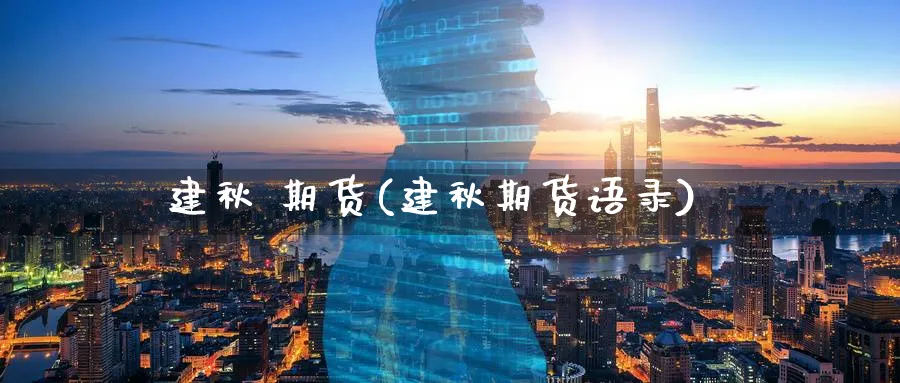 建秋 期货(建秋期货语录)_财金百科_第1张_青花期货直播间 建秋 期货(建秋期货语录)_https://qh.ynbygsw.com_财金百科_第1张