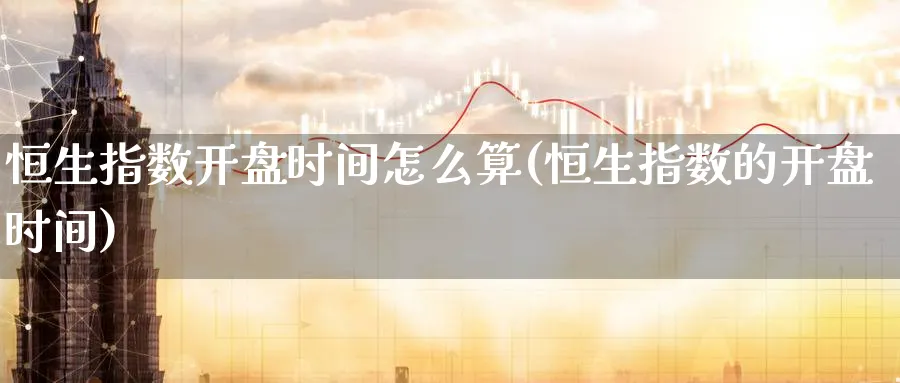 恒生指数开盘时间怎么算(恒生指数的开盘时间)_国际期货_第1张_青花期货直播间 恒生指数开盘时间怎么算(恒生指数的开盘时间)_https://qh.ynbygsw.com_国际期货_第1张