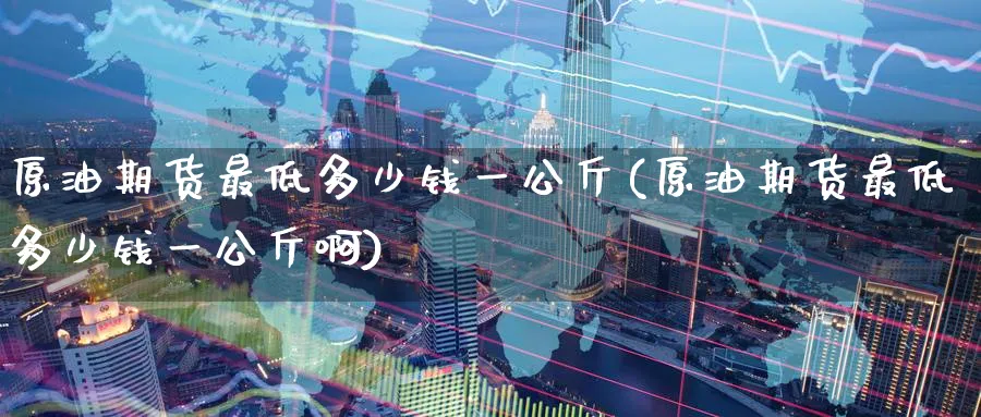原油期货最低多少钱一公斤(原油期货最低多少钱一公斤啊)_期货交易_第1张_青花期货直播间 原油期货最低多少钱一公斤(原油期货最低多少钱一公斤啊)_https://qh.ynbygsw.com_期货交易_第1张