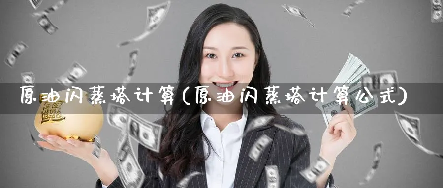 原油闪蒸塔计算(原油闪蒸塔计算公式)_国际期货_第1张_青花期货直播间 原油闪蒸塔计算(原油闪蒸塔计算公式)_https://qh.ynbygsw.com_国际期货_第1张