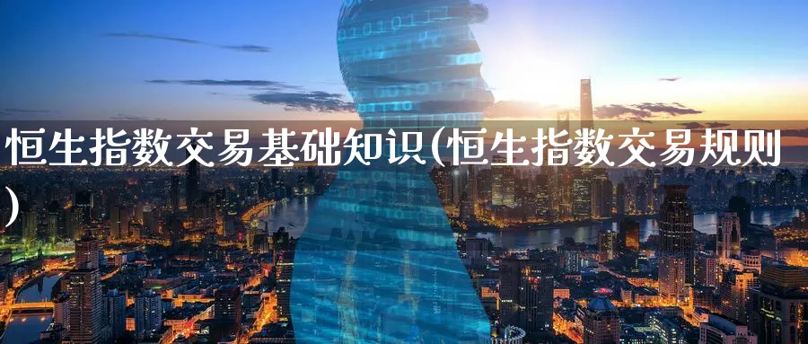 恒生指数交易基础知识(恒生指数交易规则)_https://qh.ynbygsw.com_财金知识_第1张