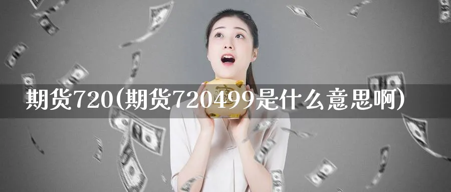 期货720(期货720499是什么意思啊)_财金百科_第1张_青花期货直播间 期货720(期货720499是什么意思啊)_https://qh.ynbygsw.com_财金百科_第1张